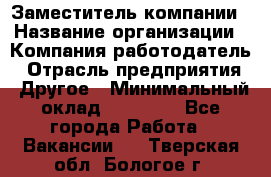 Заместитель компании › Название организации ­ Компания-работодатель › Отрасль предприятия ­ Другое › Минимальный оклад ­ 35 000 - Все города Работа » Вакансии   . Тверская обл.,Бологое г.